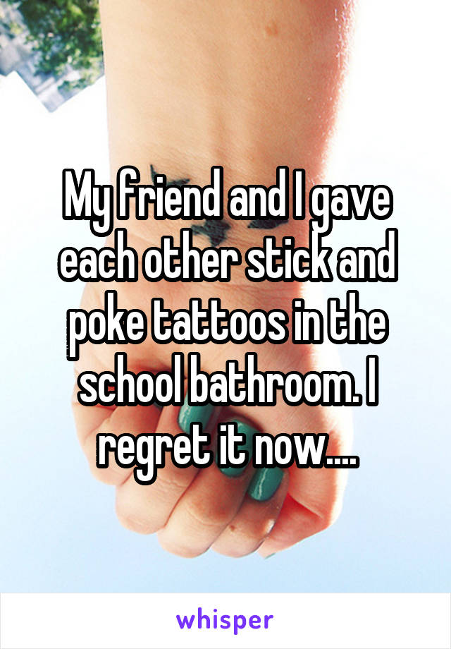 My friend and I gave each other stick and poke tattoos in the school bathroom. I regret it now....