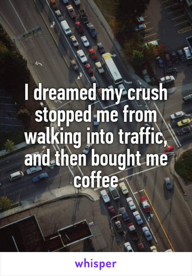 I dreamed my crush stopped me from walking into traffic, and then bought me coffee