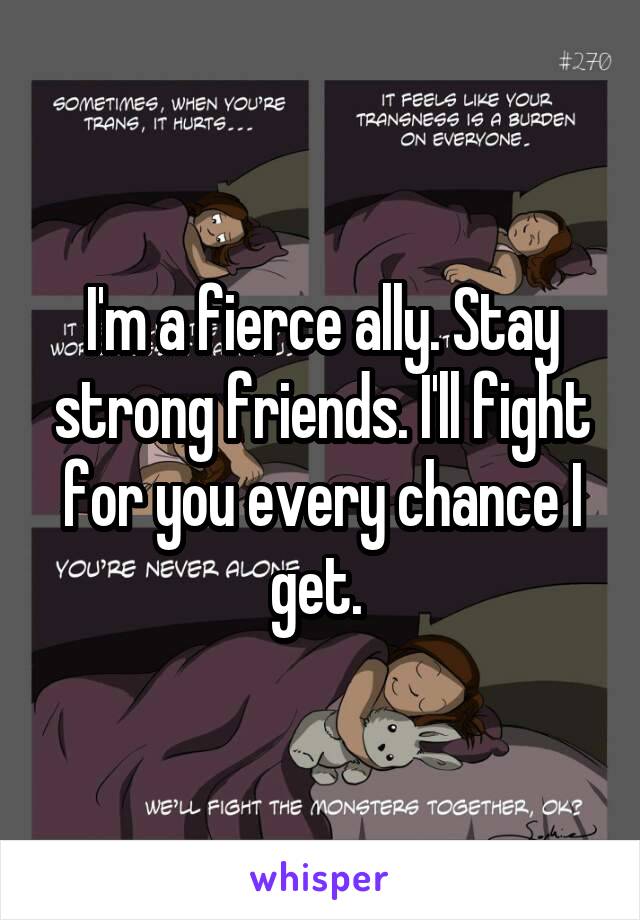 I'm a fierce ally. Stay strong friends. I'll fight for you every chance I get. 