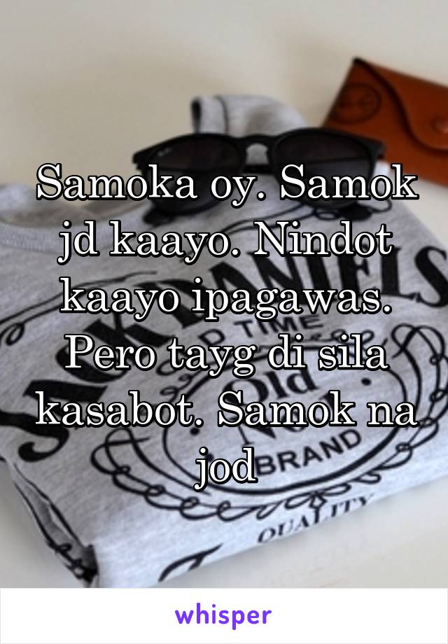 Samoka oy. Samok jd kaayo. Nindot kaayo ipagawas. Pero tayg di sila kasabot. Samok na jod