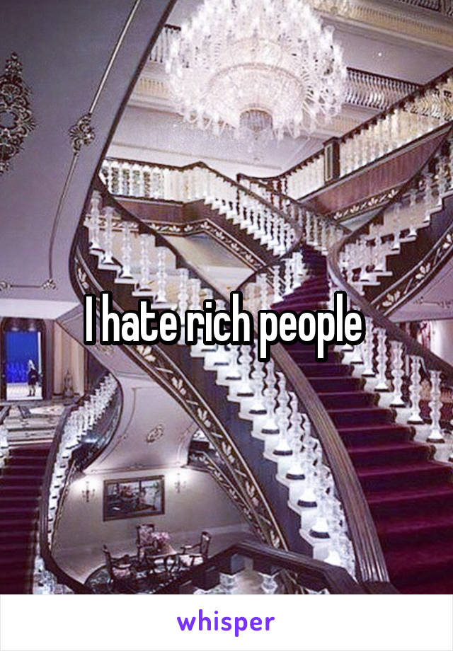 I hate rich people 