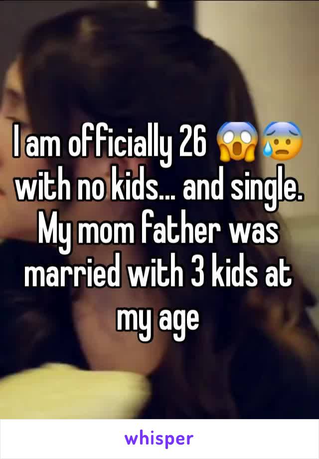 I am officially 26 😱😰 with no kids... and single. My mom father was married with 3 kids at my age