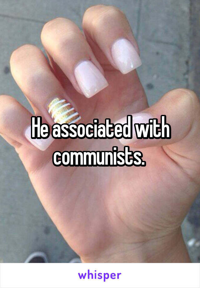 He associated with communists. 