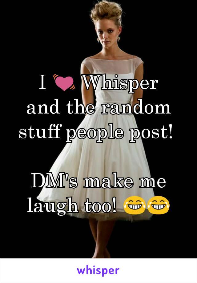 I 💓 Whisper
and the random stuff people post! 

DM's make me laugh too! 😂😂