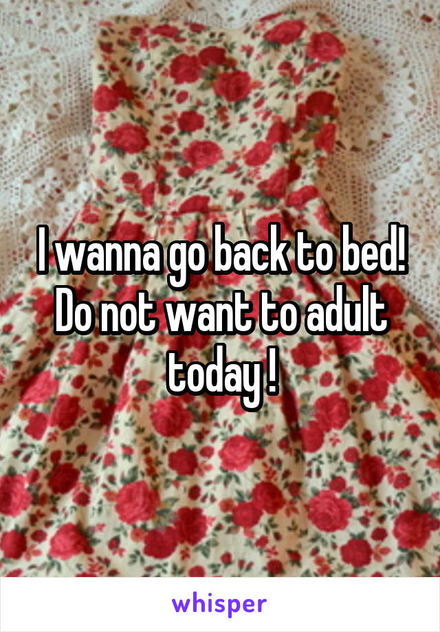 I wanna go back to bed!
Do not want to adult today !