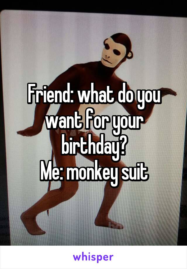 Friend: what do you want for your birthday?
Me: monkey suit