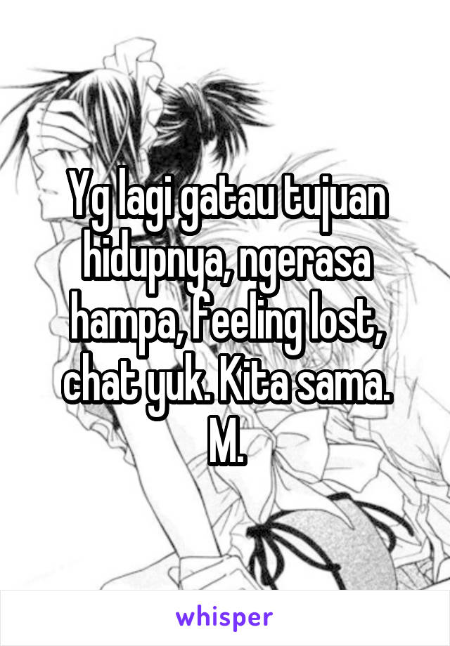 Yg lagi gatau tujuan hidupnya, ngerasa hampa, feeling lost, chat yuk. Kita sama.
M.