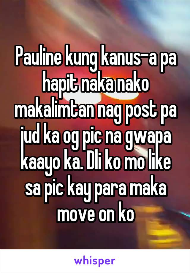 Pauline kung kanus-a pa hapit naka nako makalimtan nag post pa jud ka og pic na gwapa kaayo ka. Dli ko mo like sa pic kay para maka move on ko