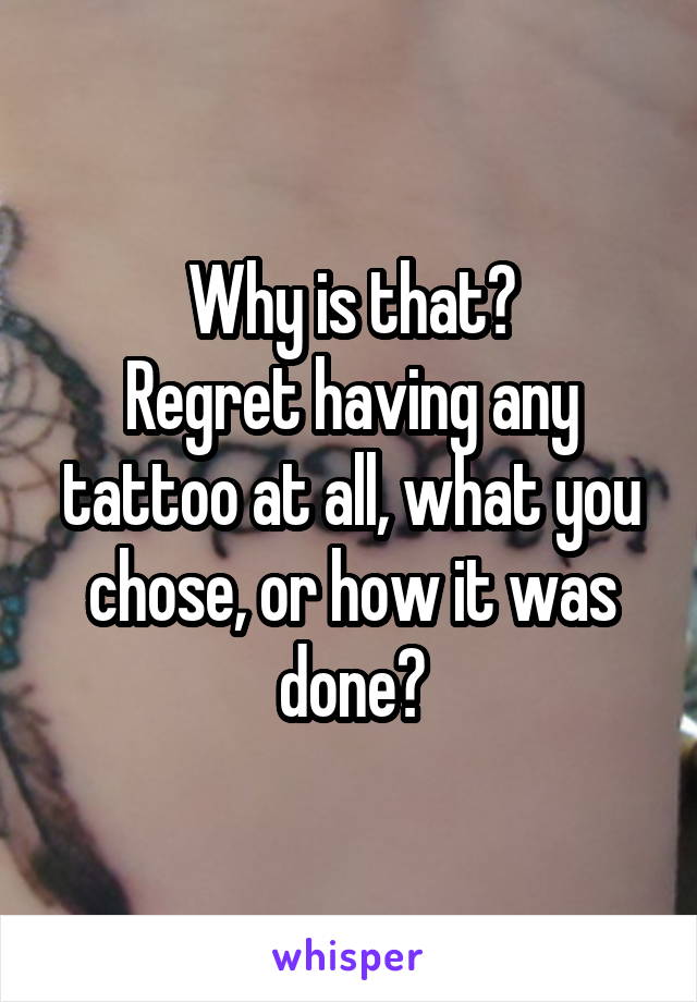 Why is that?
Regret having any tattoo at all, what you chose, or how it was done?