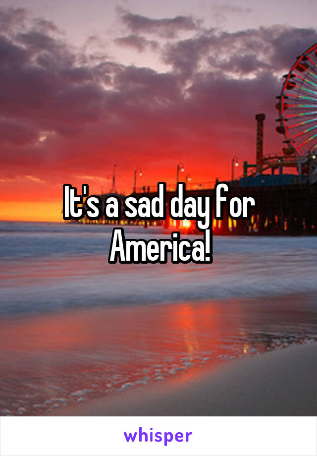 It's a sad day for America!