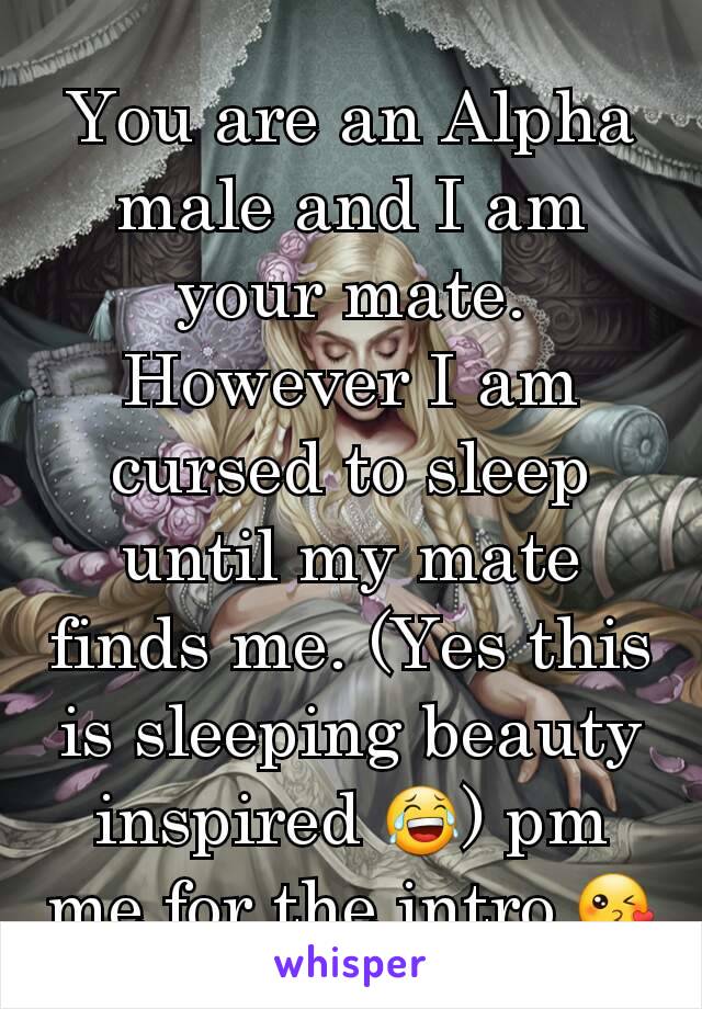 You are an Alpha male and I am your mate. However I am cursed to sleep until my mate finds me. (Yes this is sleeping beauty inspired 😂) pm me for the intro 😘