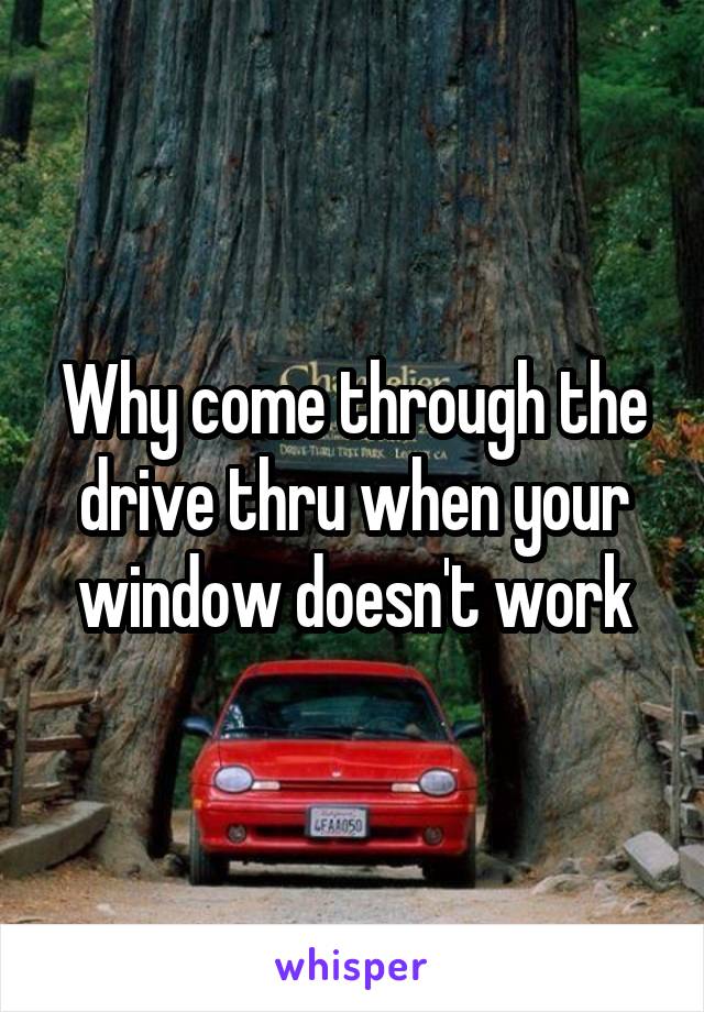 Why come through the drive thru when your window doesn't work