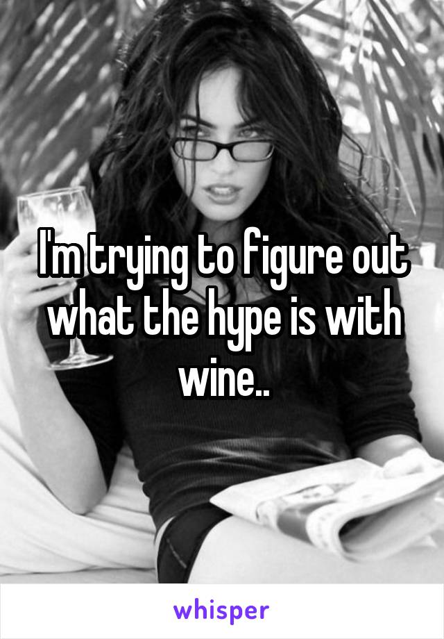 I'm trying to figure out what the hype is with wine..