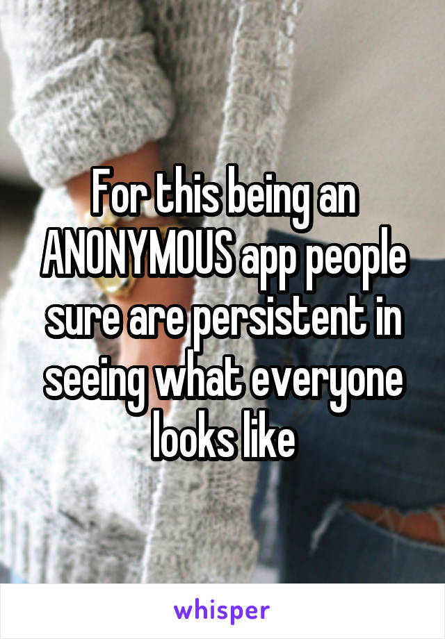 For this being an ANONYMOUS app people sure are persistent in seeing what everyone looks like