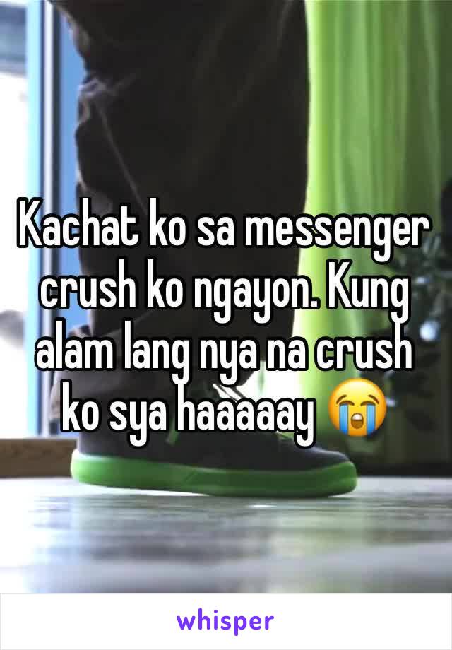 Kachat ko sa messenger crush ko ngayon. Kung alam lang nya na crush ko sya haaaaay 😭