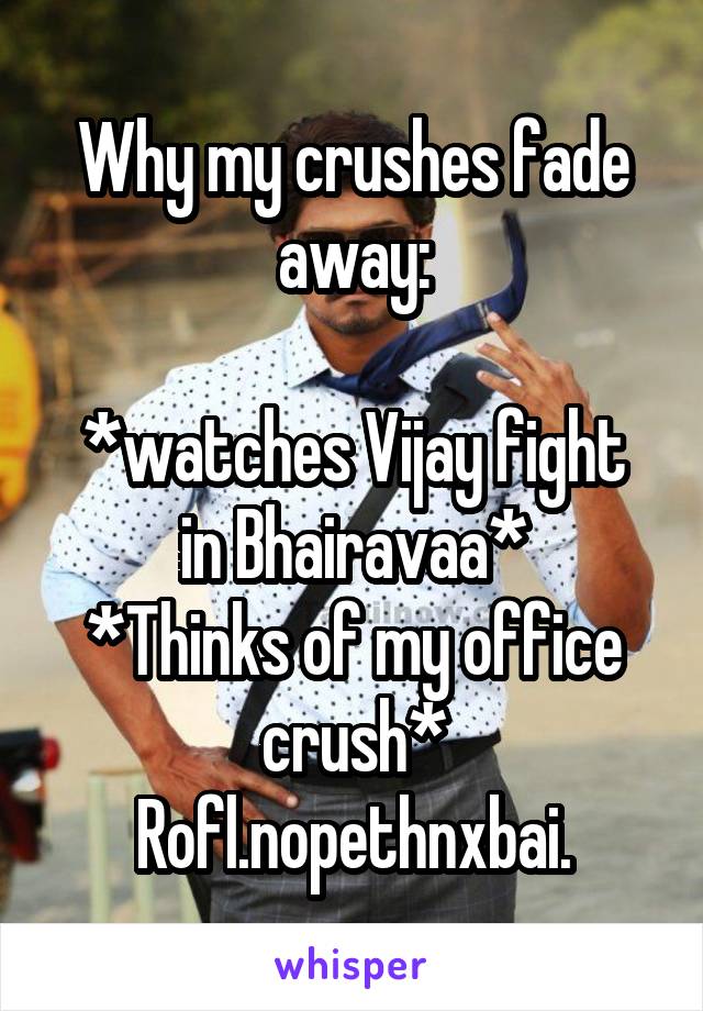 Why my crushes fade away:

*watches Vijay fight in Bhairavaa*
*Thinks of my office crush*
Rofl.nopethnxbai.