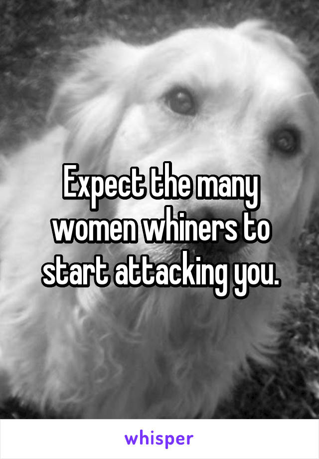 Expect the many women whiners to start attacking you.