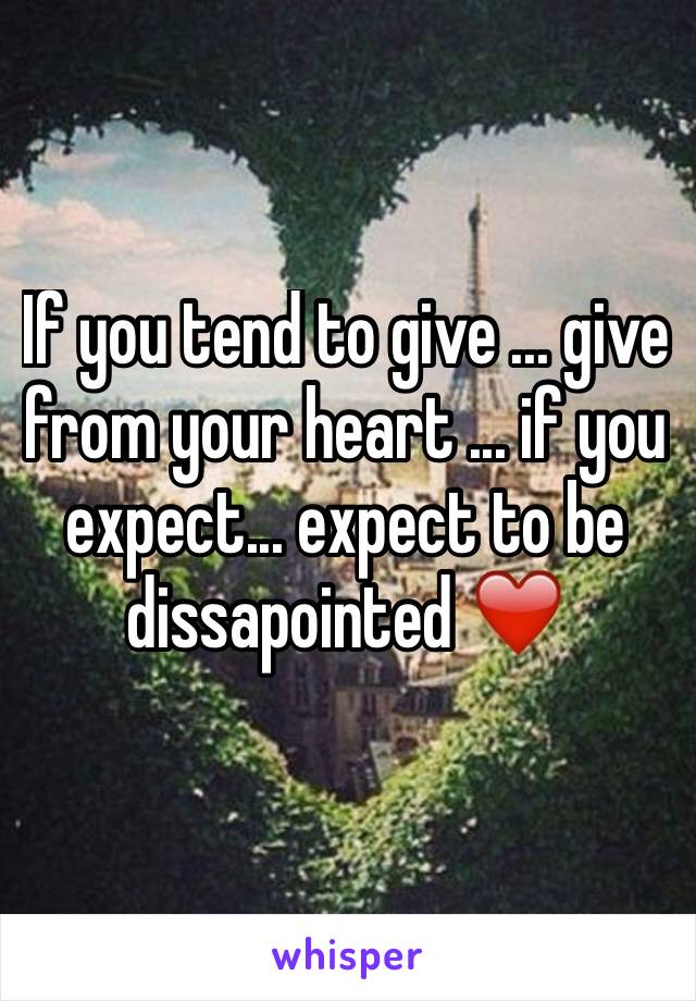 If you tend to give ... give from your heart ... if you expect... expect to be dissapointed ❤️