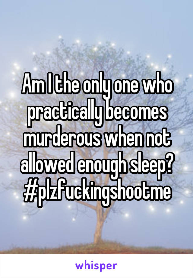 Am I the only one who practically becomes murderous when not allowed enough sleep?
#plzfuckingshootme