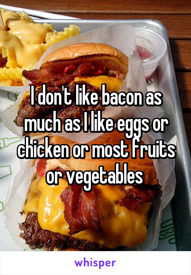 I don't like bacon as much as I like eggs or chicken or most fruits or vegetables 