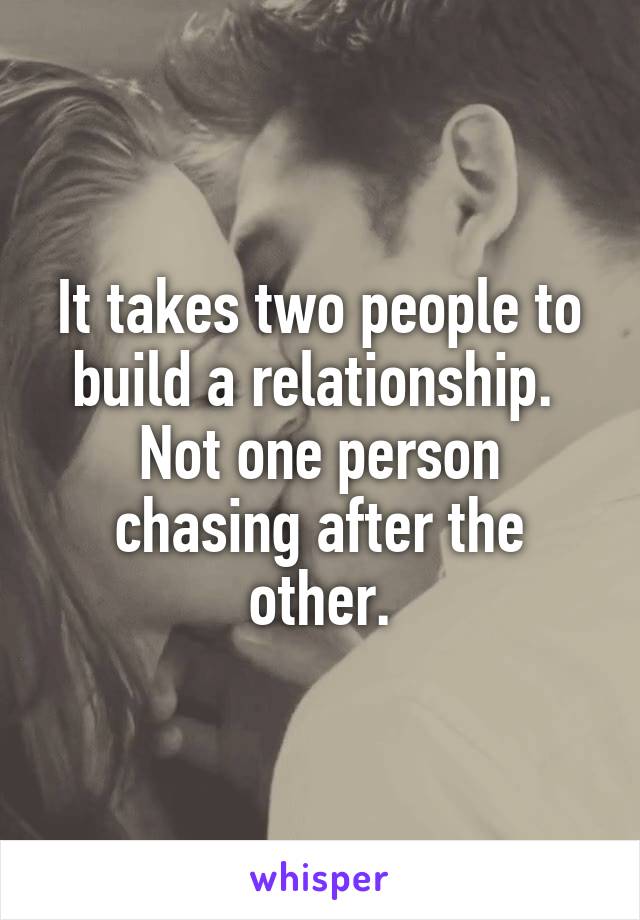 It takes two people to build a relationship. 
Not one person chasing after the other.