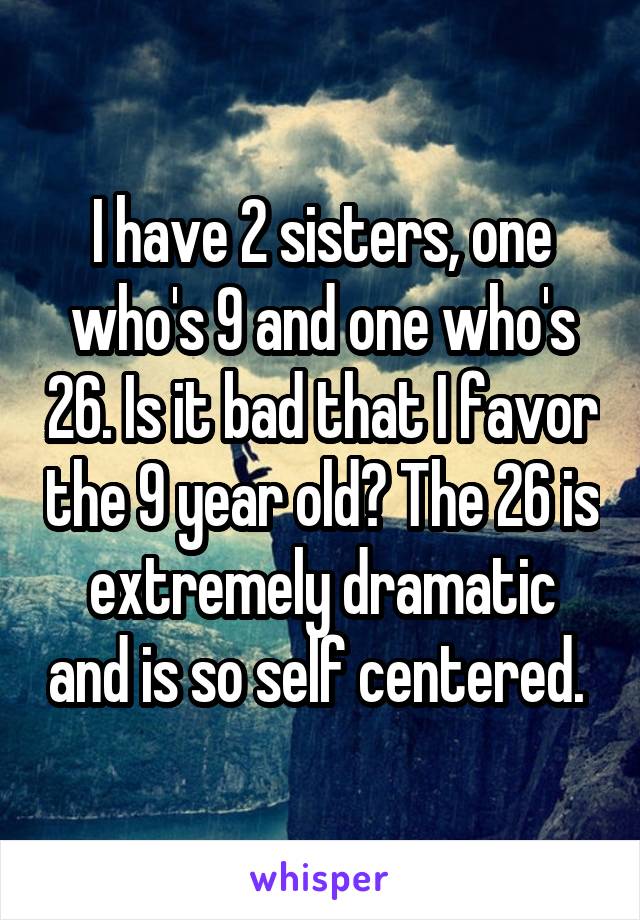 I have 2 sisters, one who's 9 and one who's 26. Is it bad that I favor the 9 year old? The 26 is extremely dramatic and is so self centered. 