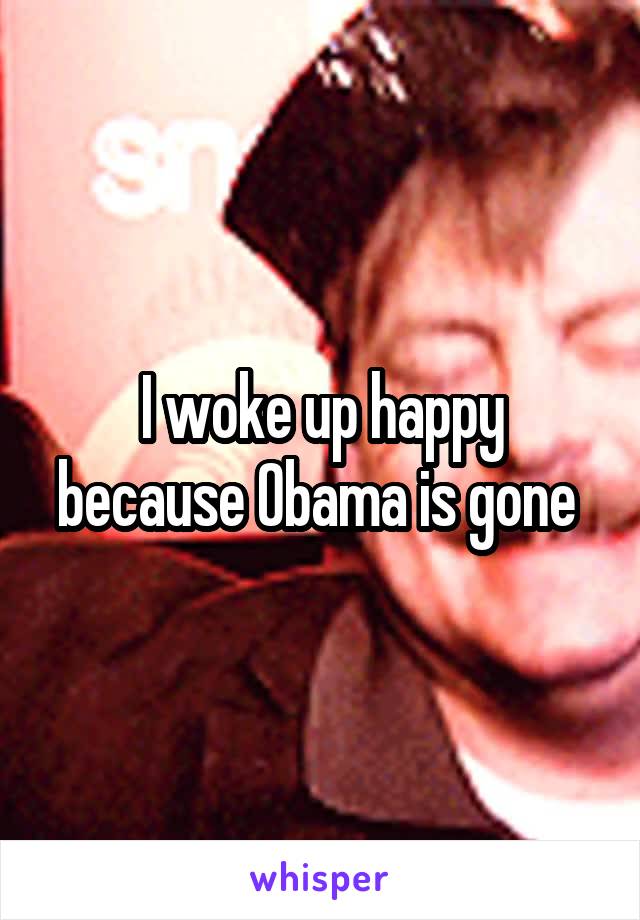 I woke up happy because Obama is gone 