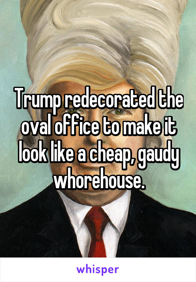 Trump redecorated the oval office to make it look like a cheap, gaudy whorehouse.