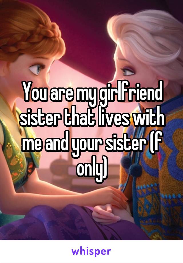 You are my girlfriend sister that lives with me and your sister (f only)