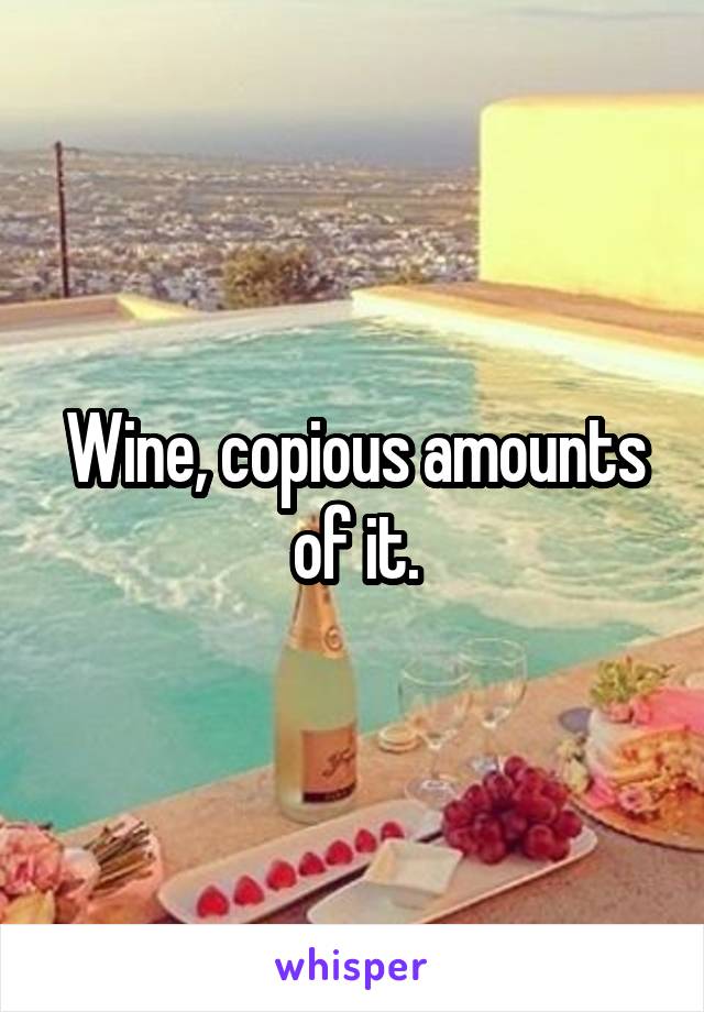 Wine, copious amounts of it.