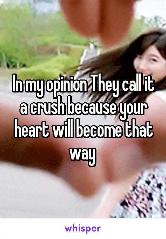 In my opinion They call it a crush because your heart will become that way 