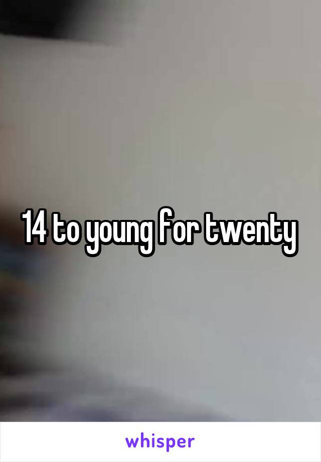 14 to young for twenty 