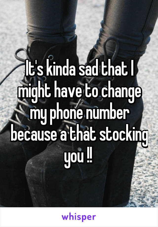 It's kinda sad that I might have to change my phone number because a that stocking you !! 