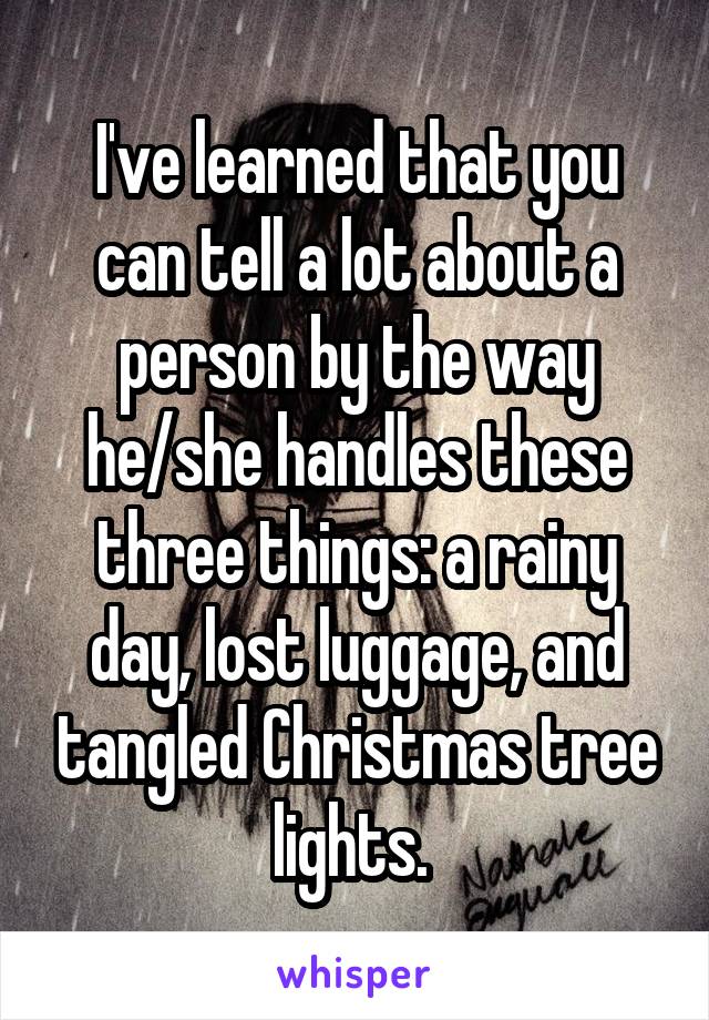 I've learned that you can tell a lot about a person by the way he/she handles these three things: a rainy day, lost luggage, and tangled Christmas tree lights. 