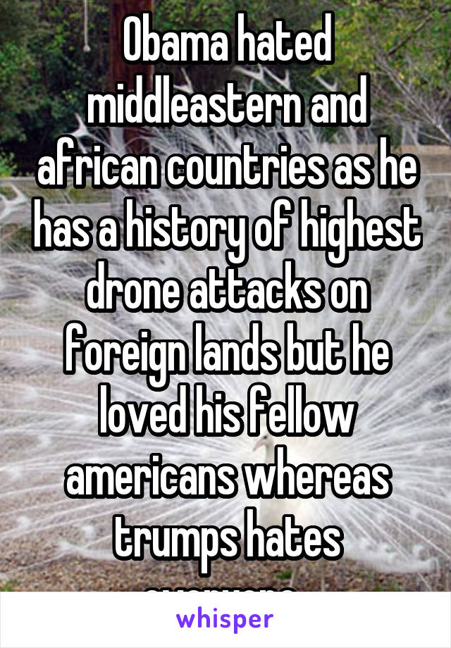 Obama hated middleastern and african countries as he has a history of highest drone attacks on foreign lands but he loved his fellow americans whereas trumps hates everyone..