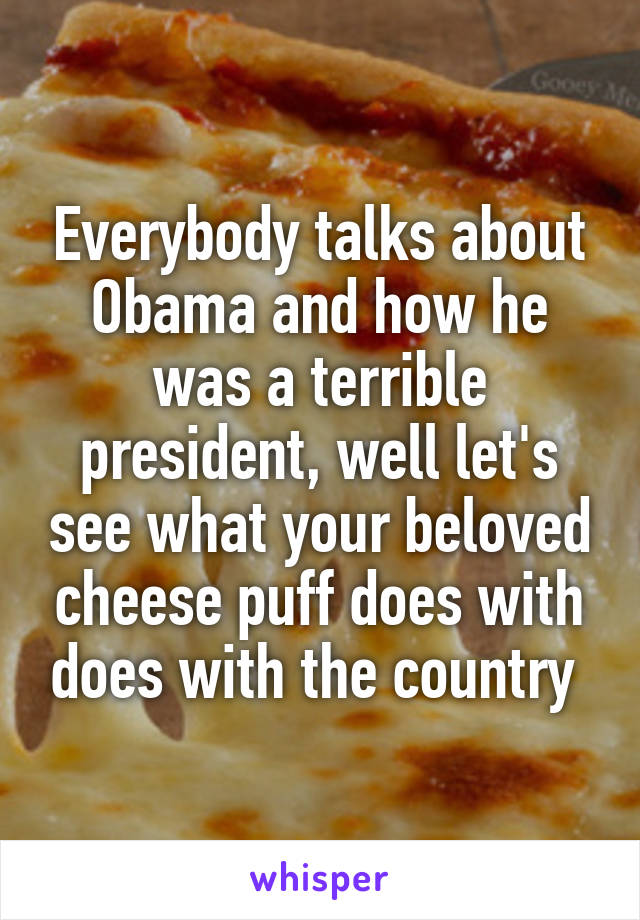 Everybody talks about Obama and how he was a terrible president, well let's see what your beloved cheese puff does with does with the country 