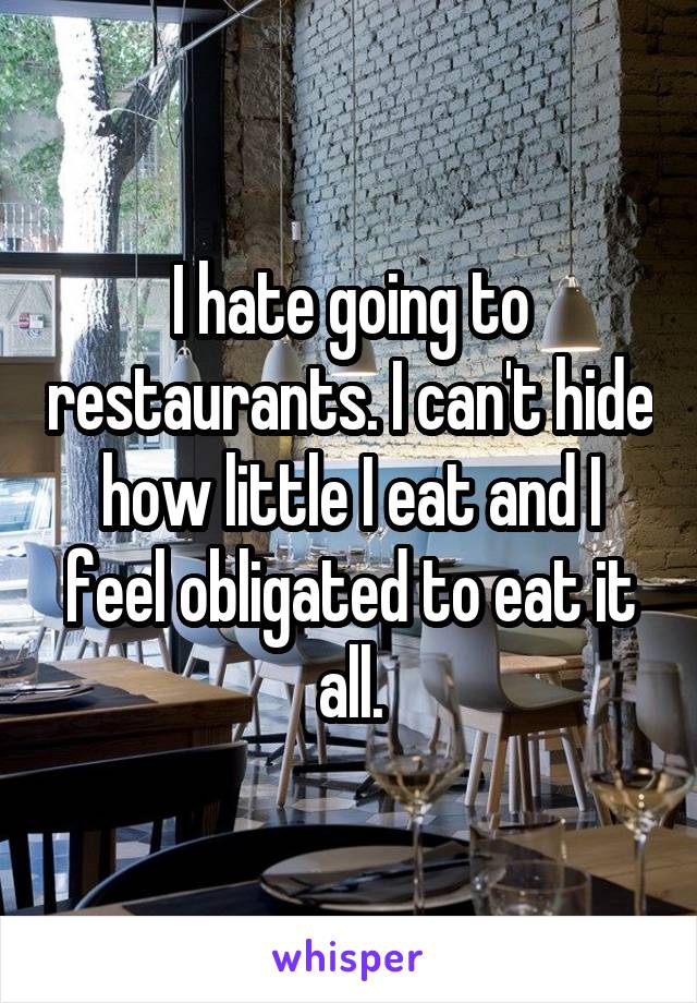 I hate going to restaurants. I can't hide how little I eat and I feel obligated to eat it all.