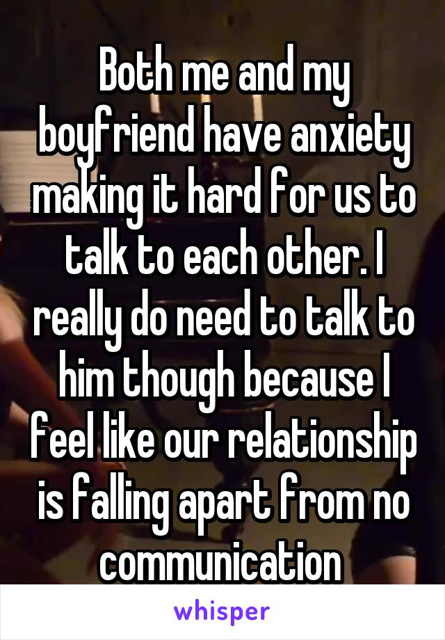 Both me and my boyfriend have anxiety making it hard for us to talk to each other. I really do need to talk to him though because I feel like our relationship is falling apart from no communication 