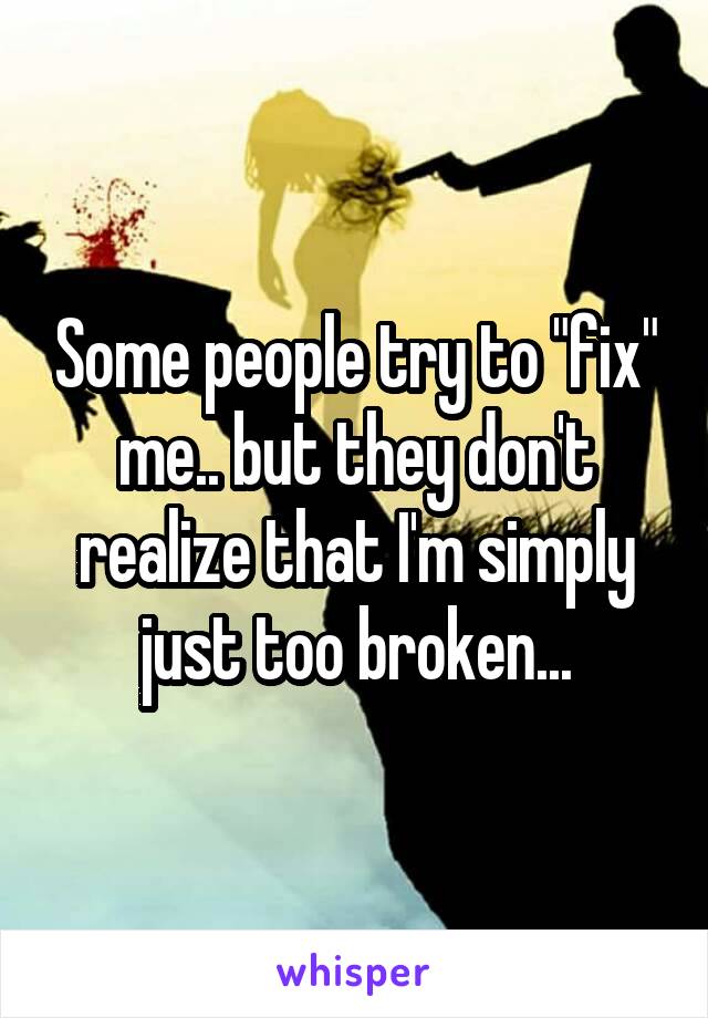 Some people try to "fix" me.. but they don't realize that I'm simply just too broken...