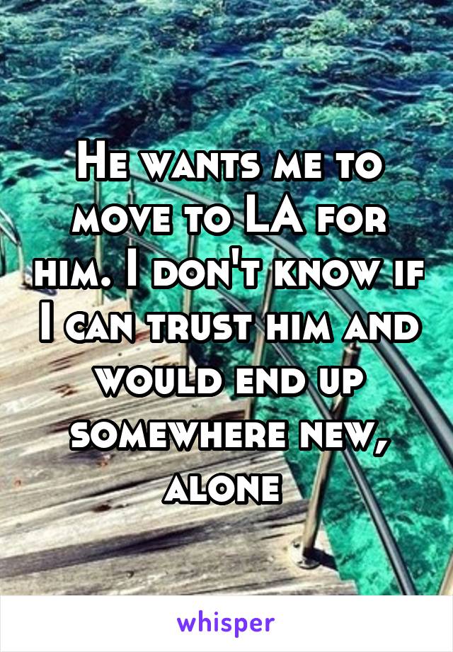 He wants me to move to LA for him. I don't know if I can trust him and would end up somewhere new, alone 