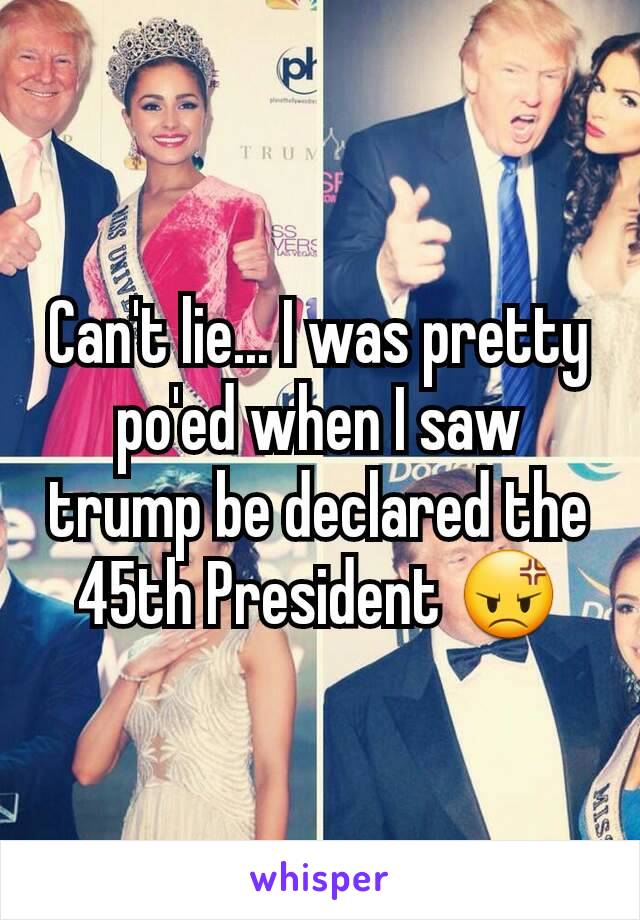 Can't lie... I was pretty po'ed when I saw trump be declared the 45th President 😡