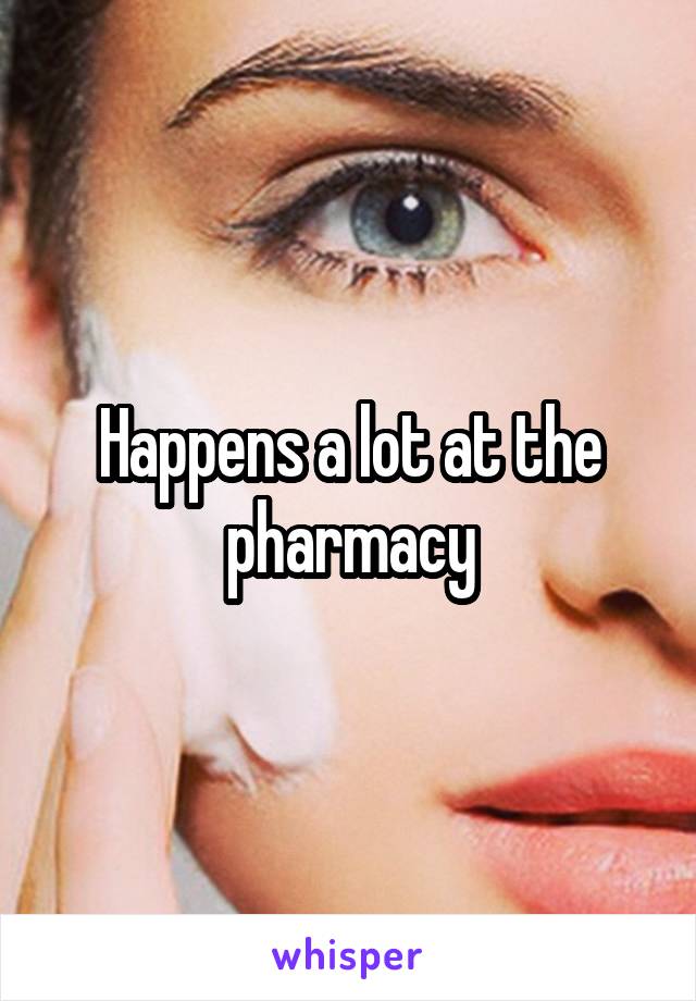 Happens a lot at the pharmacy