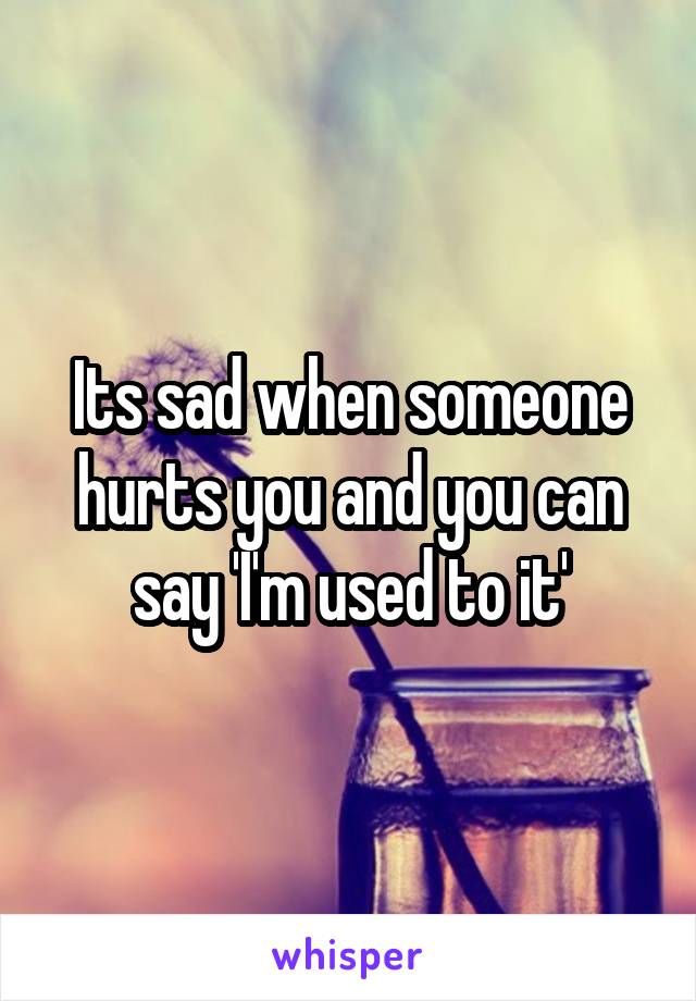 Its sad when someone hurts you and you can say 'I'm used to it'