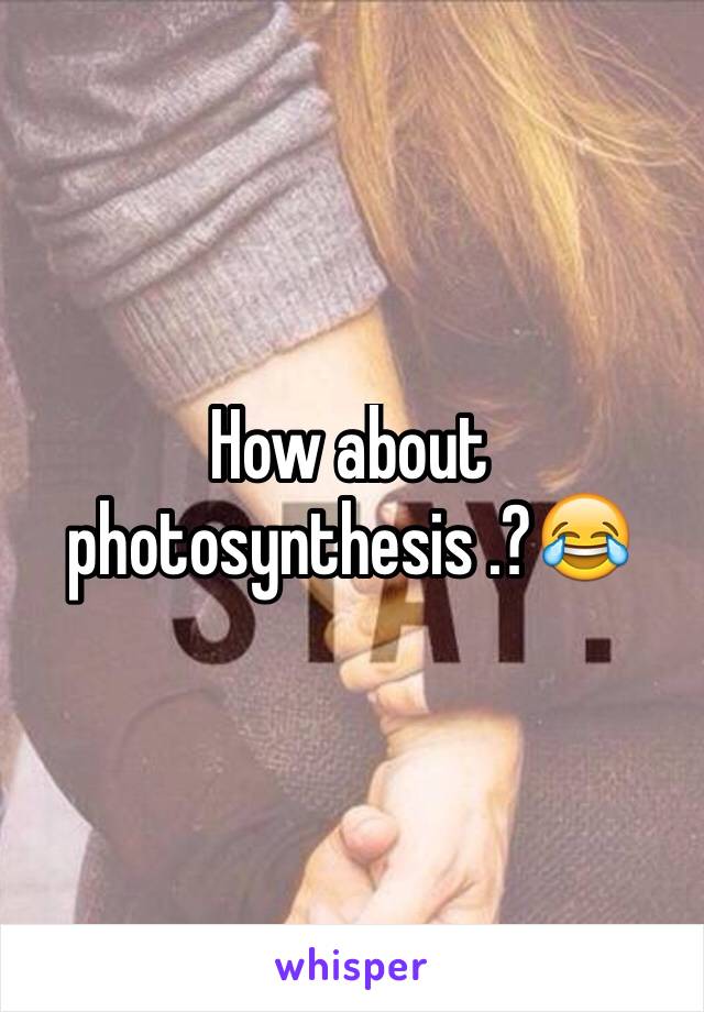 How about photosynthesis .?😂