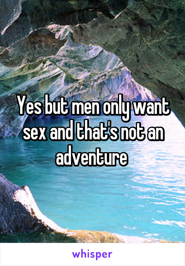 Yes but men only want sex and that's not an adventure 