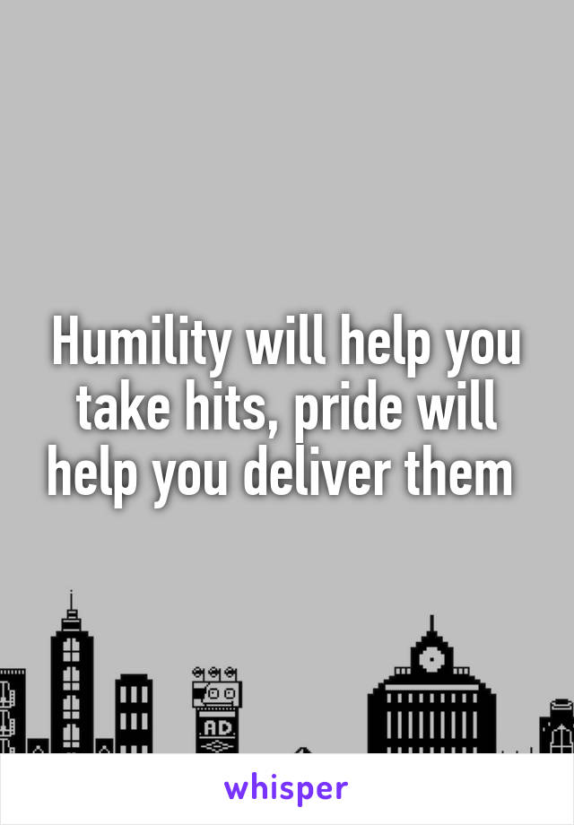 Humility will help you take hits, pride will help you deliver them 