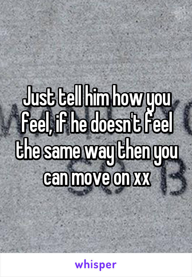 Just tell him how you feel, if he doesn't feel the same way then you can move on xx