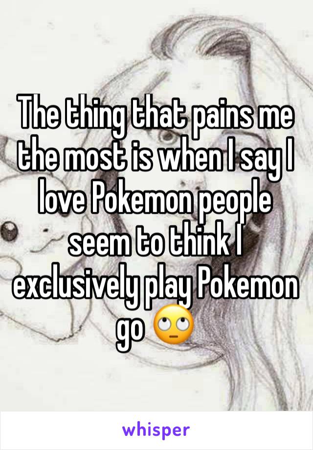 The thing that pains me the most is when I say I love Pokemon people seem to think I exclusively play Pokemon go 🙄