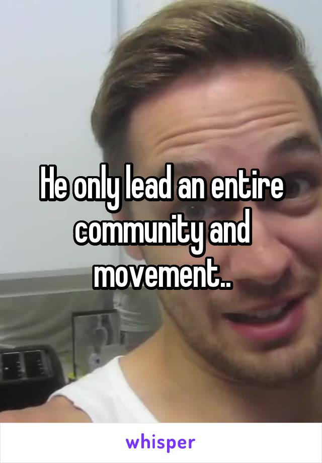 He only lead an entire community and movement..