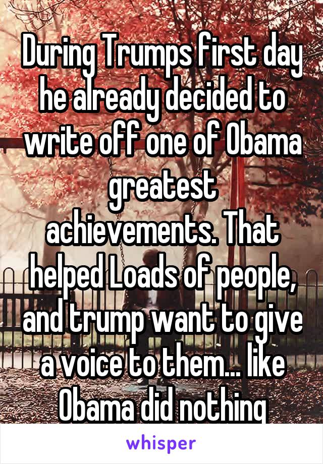 During Trumps first day he already decided to write off one of Obama greatest achievements. That helped Loads of people, and trump want to give a voice to them... like Obama did nothing